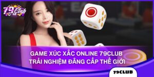 Game Xúc Xắc Online 79club - Trải Nghiệm Đẳng Cấp Thế Giới